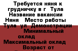 Требуется няня к грудничку в г. Тула › Название вакансии ­ Няня › Место работы ­ Тула, ул. Демонстрации, 27 › Минимальный оклад ­ 25 000 › Максимальный оклад ­ 30 000 › Возраст от ­ 35 › Возраст до ­ 60 - Тульская обл. Работа » Вакансии   . Тульская обл.